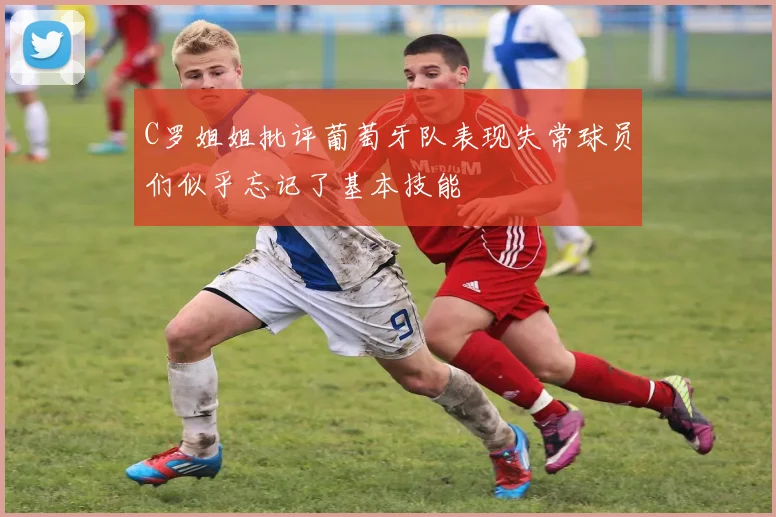 C罗姐姐批评葡萄牙队表现失常球员们似乎忘记了基本技能
