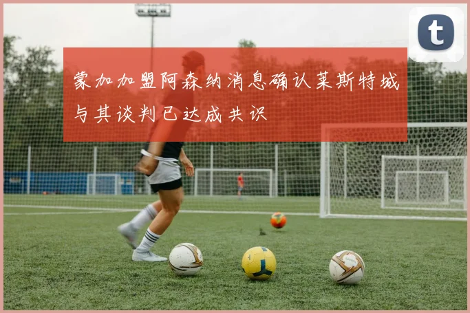 蒙加加盟阿森纳消息确认莱斯特城与其谈判已达成共识