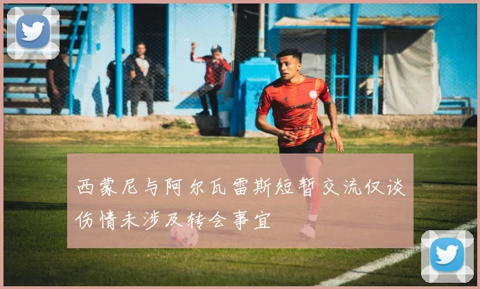 西蒙尼与阿尔瓦雷斯短暂交流仅谈伤情未涉及转会事宜