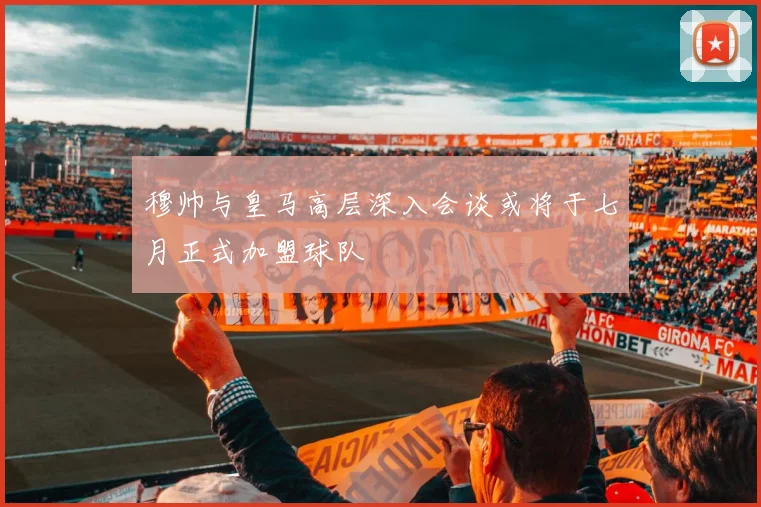 穆帅与皇马高层深入会谈或将于七月正式加盟球队