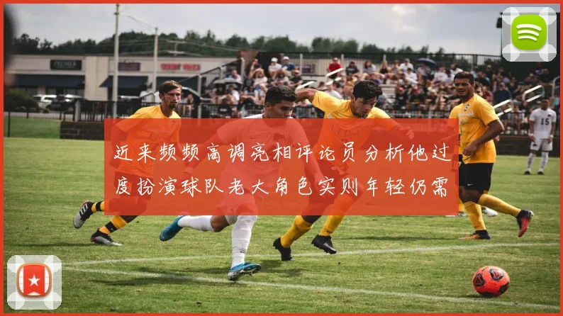 近来频频高调亮相评论员分析他过度扮演球队老大角色实则年轻仍需成长