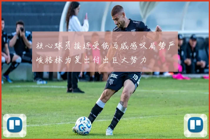 核心球员接连受伤马威感叹局势严峻格林为复出付出巨大努力