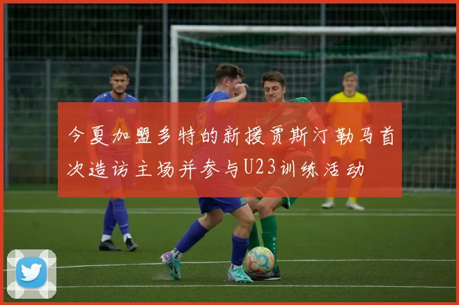 今夏加盟多特的新援贾斯汀勒马首次造访主场并参与U23训练活动
