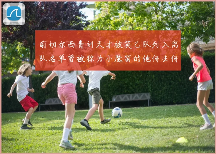 前切尔西青训天才被英乙队列入离队名单曾被称为小魔笛的他何去何从