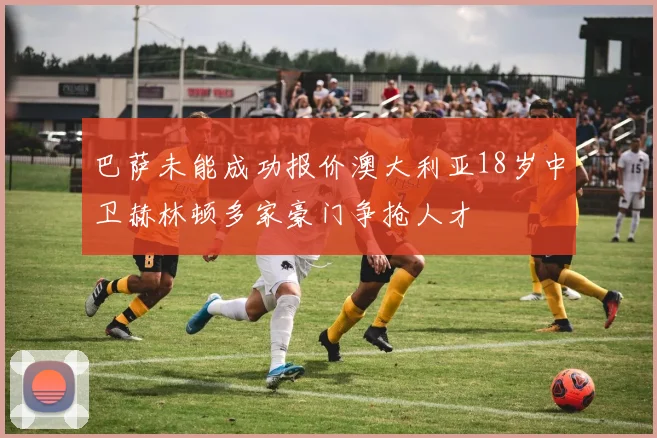 巴萨未能成功报价澳大利亚18岁中卫赫林顿多家豪门争抢人才