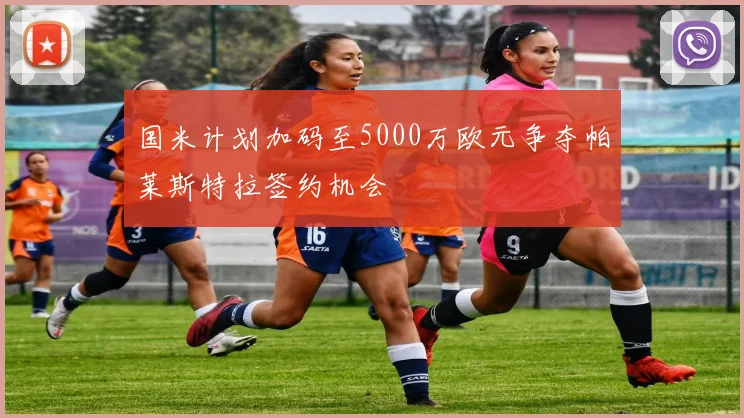 国米计划加码至5000万欧元争夺帕莱斯特拉签约机会