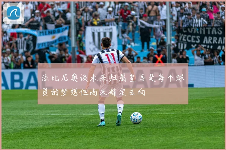 法比尼奥谈未来归属皇马是每个球员的梦想但尚未确定去向