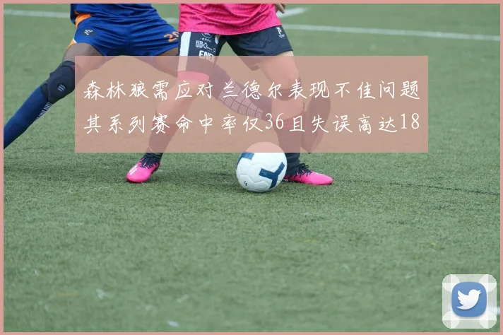 森林狼需应对兰德尔表现不佳问题其系列赛命中率仅36且失误高达18次