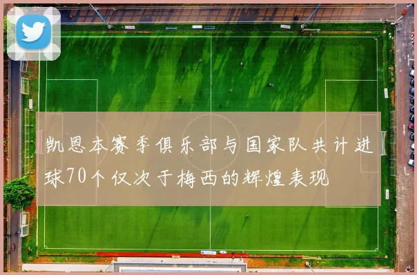 凯恩本赛季俱乐部与国家队共计进球70个仅次于梅西的辉煌表现