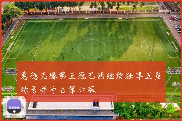 意德无缘第五冠巴西继续独享五星称号并冲击第六冠