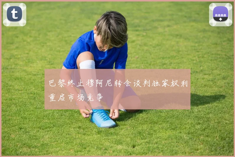 巴黎终止穆阿尼转会谈判独家权利重启市场竞争