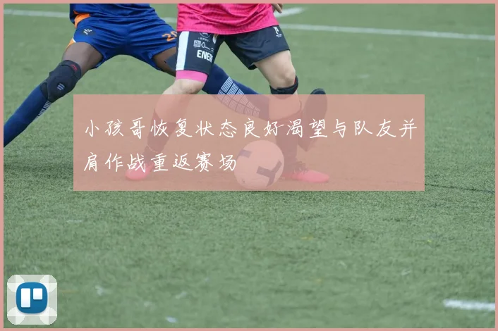 小孩哥恢复状态良好渴望与队友并肩作战重返赛场
