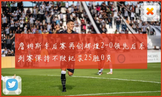 詹姆斯季后赛再创辉煌2-0领先后系列赛保持不败纪录25胜0负