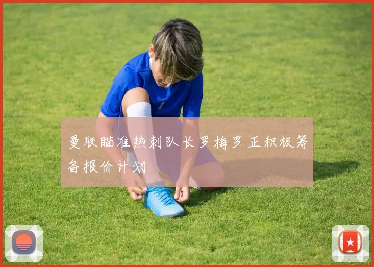 曼联瞄准热刺队长罗梅罗正积极筹备报价计划