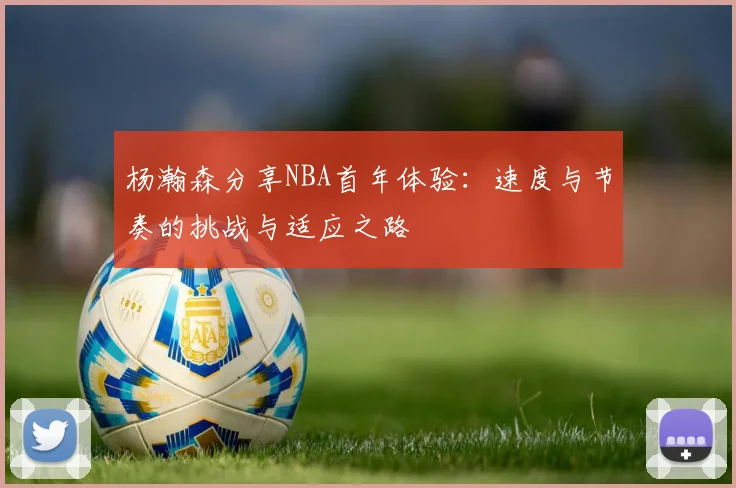 杨瀚森分享NBA首年体验：速度与节奏的挑战与适应之路