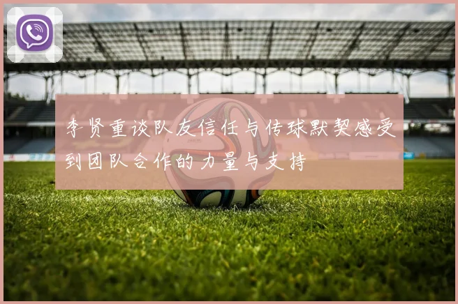 李贤重谈队友信任与传球默契感受到团队合作的力量与支持