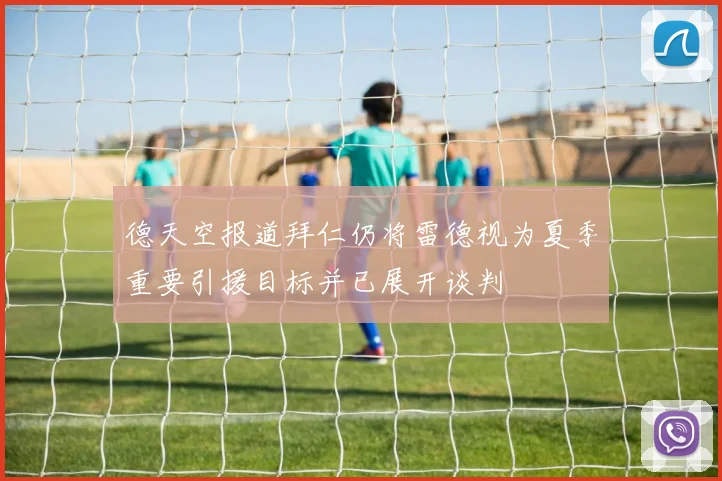 德天空报道拜仁仍将雷德视为夏季重要引援目标并已展开谈判