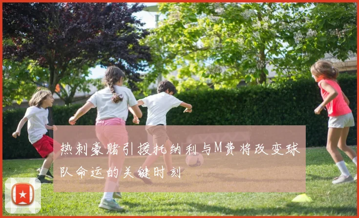 热刺豪赌引援托纳利与M费将改变球队命运的关键时刻