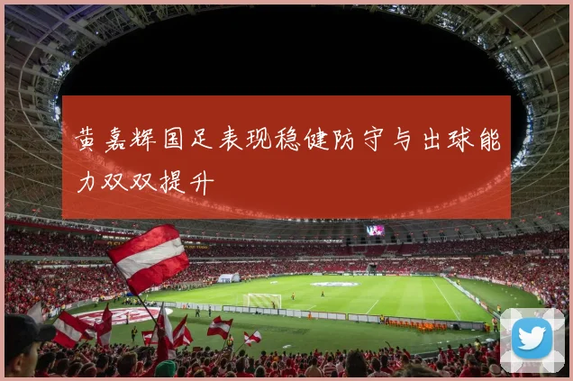 黄嘉辉国足表现稳健防守与出球能力双双提升