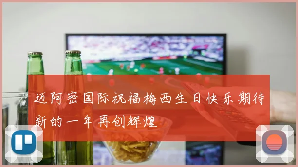 迈阿密国际祝福梅西生日快乐期待新的一年再创辉煌