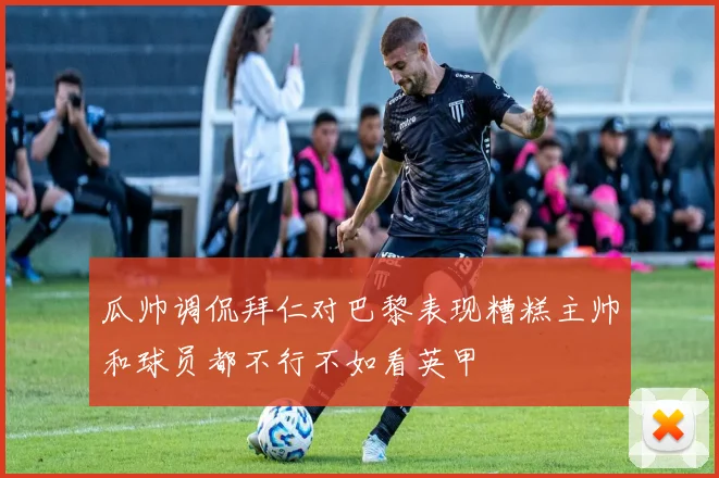 瓜帅调侃拜仁对巴黎表现糟糕主帅和球员都不行不如看英甲