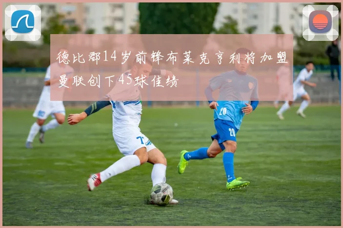 德比郡14岁前锋布莱克亨利将加盟曼联创下45球佳绩