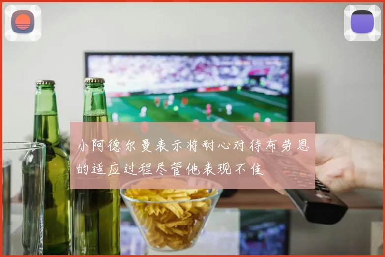 小阿德尔曼表示将耐心对待布劳恩的适应过程尽管他表现不佳