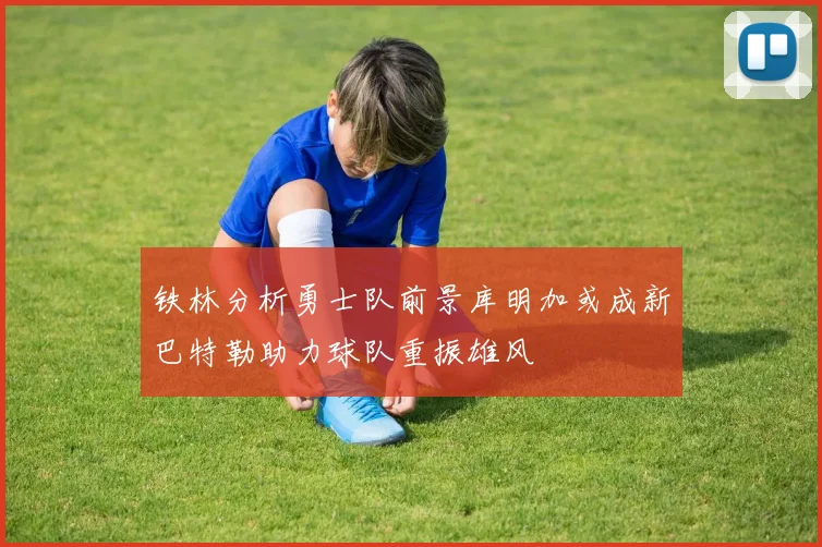 铁林分析勇士队前景库明加或成新巴特勒助力球队重振雄风